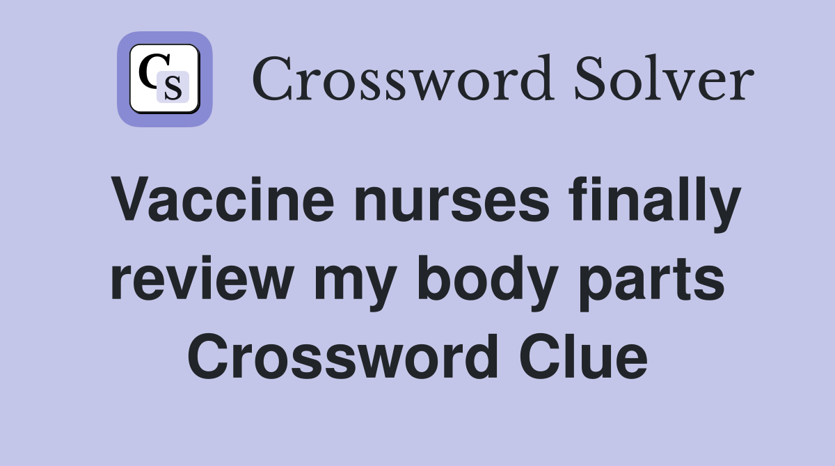 Vaccine nurses finally review my body parts Crossword Clue