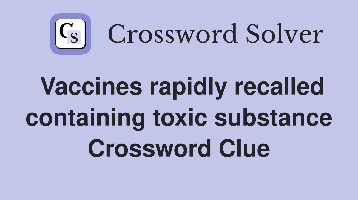Vaccines rapidly recalled containing toxic substance Crossword Clue