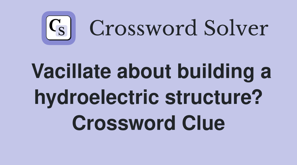 Vacillate about building a hydroelectric structure? Crossword Clue