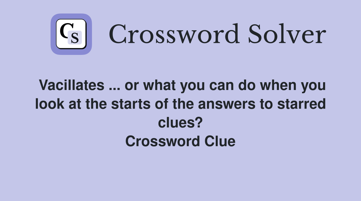 Vacillates ... or what you can do when you look at the starts of the answers to starred clues? Crossword Clue