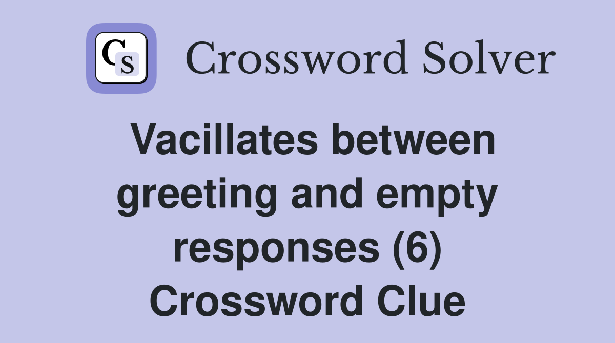 Vacillates between greeting and empty responses (6) Crossword Clue