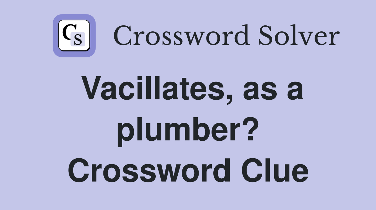 Vacillates, as a plumber? Crossword Clue