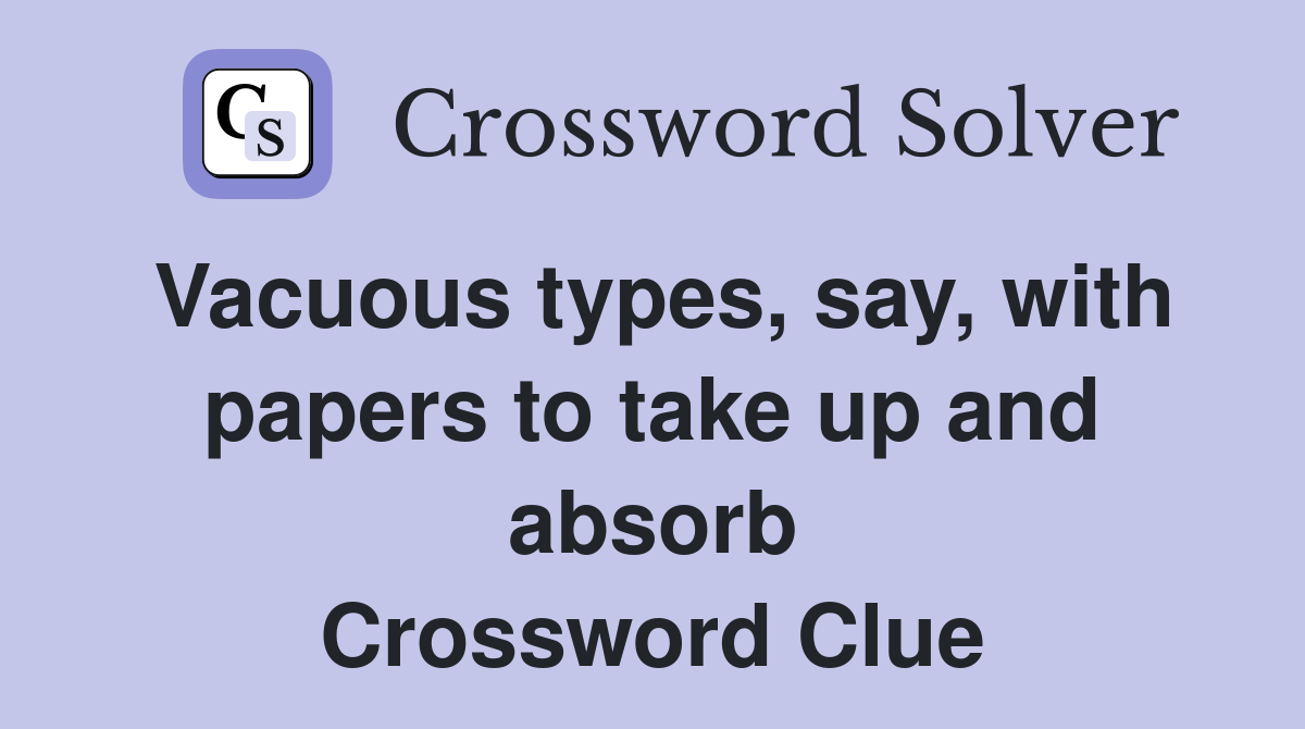 Vacuous types, say, with papers to take up and absorb Crossword Clue