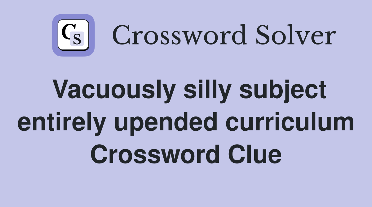 Vacuously silly subject entirely upended curriculum Crossword Clue