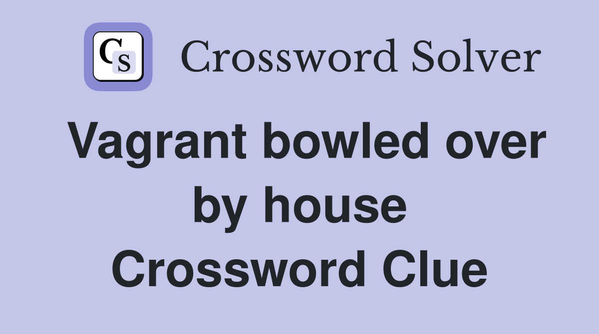 Vagrant bowled over by house Crossword Clue