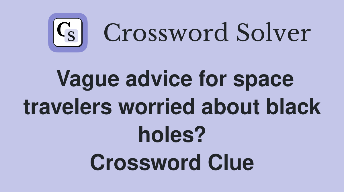 Vague advice for space travelers worried about black holes? Crossword Clue