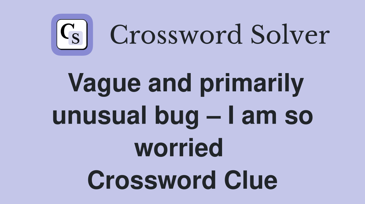 Vague and primarily unusual bug – I am so worried  Crossword Clue
