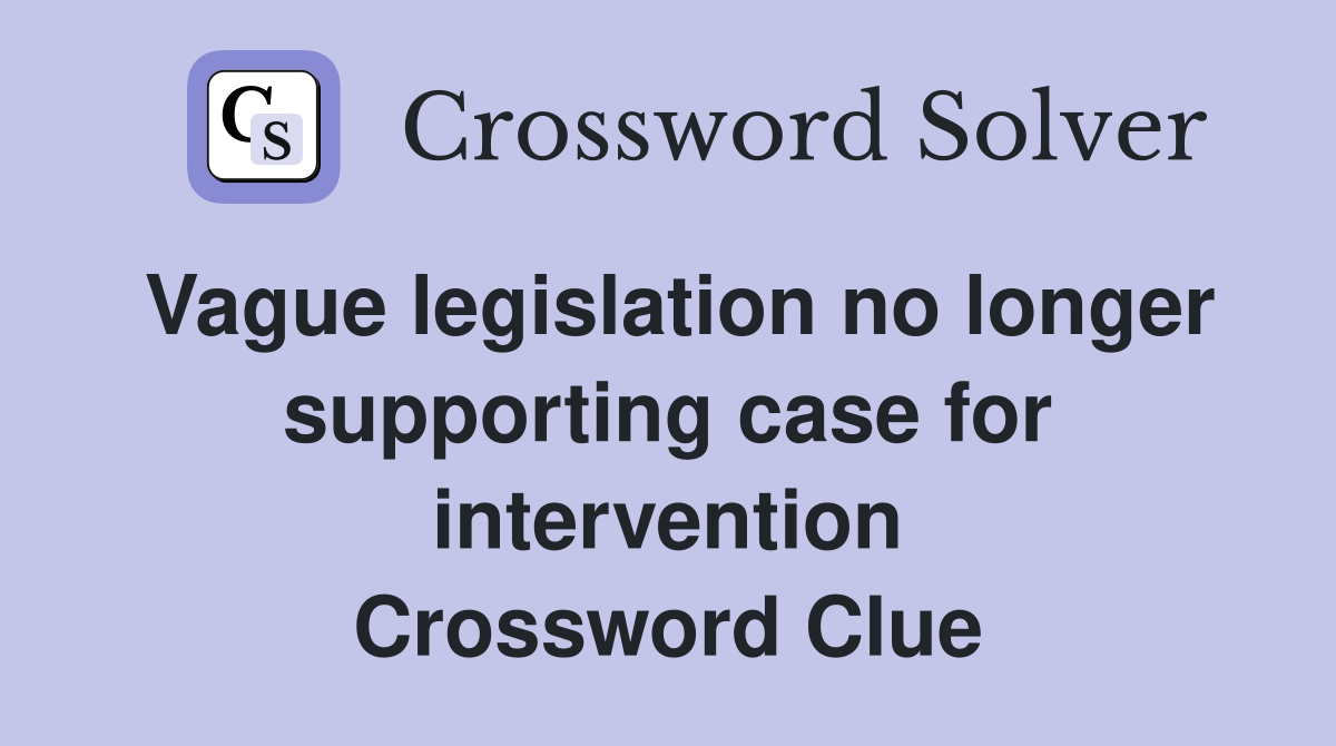 Vague legislation no longer supporting case for intervention Crossword Clue