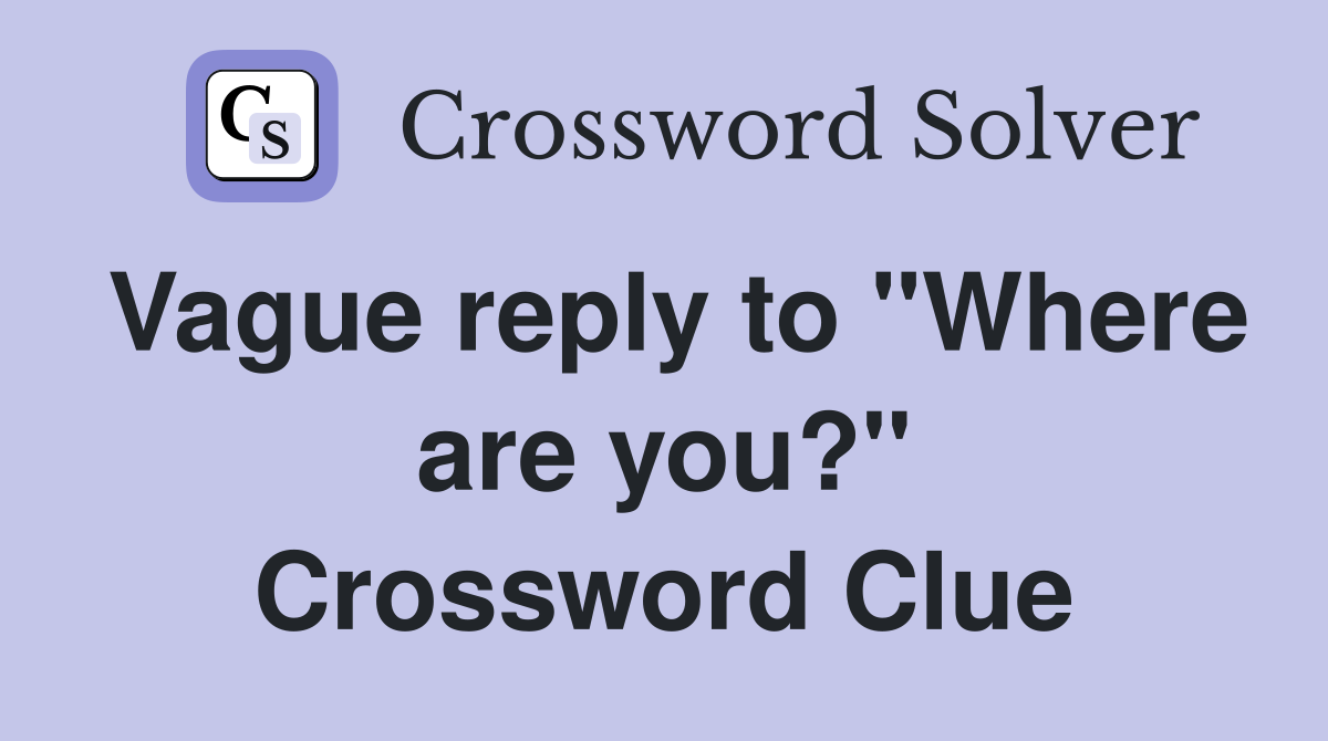 Vague reply to "Where are you?" Crossword Clue