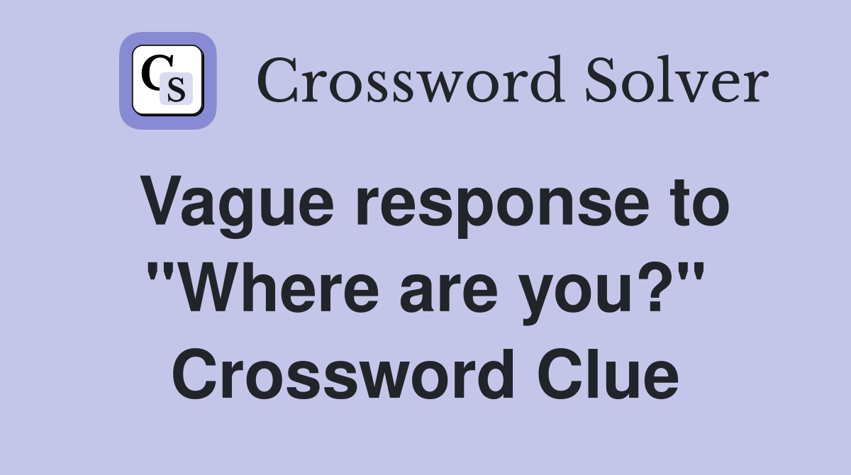 Vague response to "Where are you?" Crossword Clue