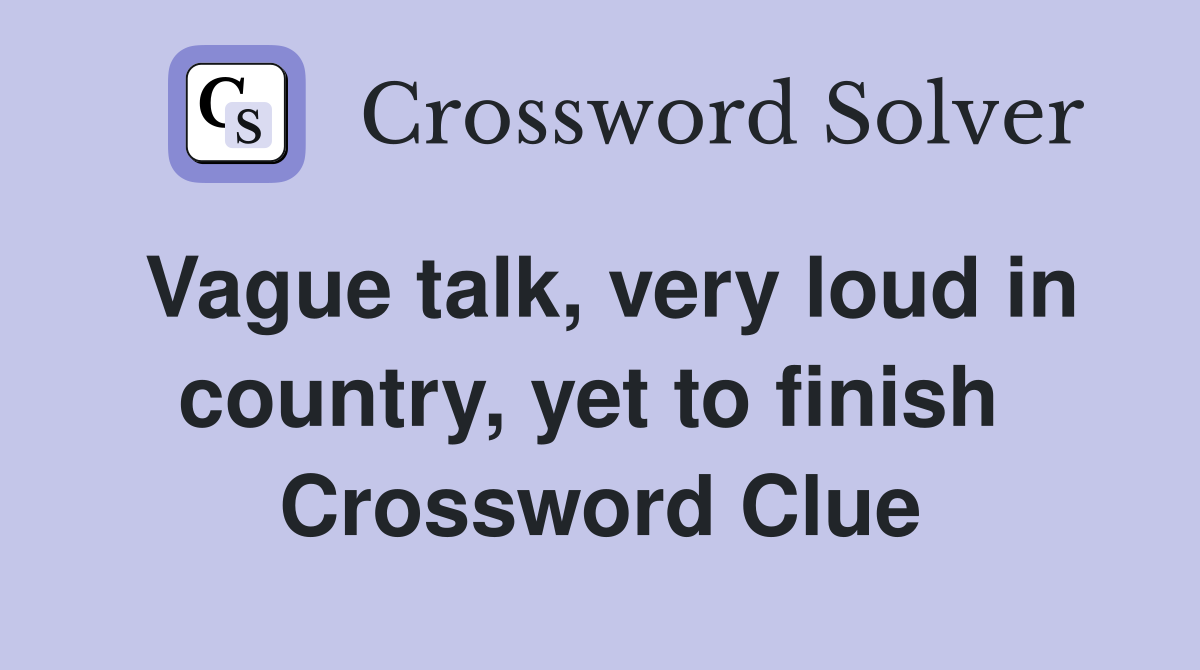 Vague talk, very loud in country, yet to finish  Crossword Clue