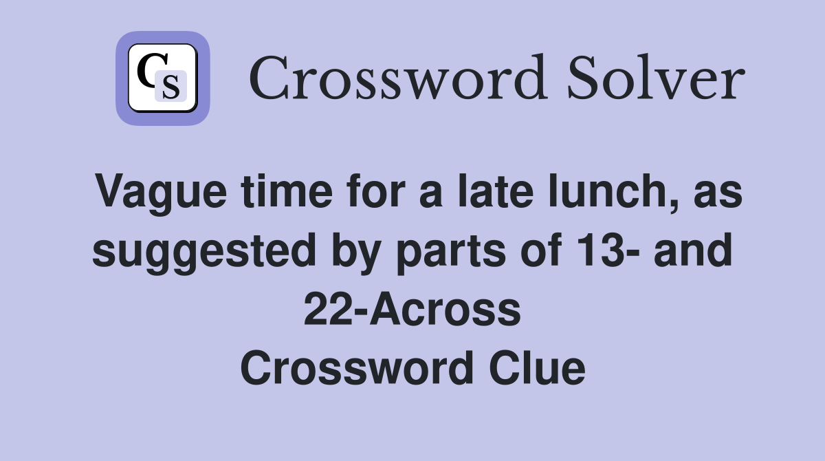 Vague time for a late lunch, as suggested by parts of 13- and 22-Across Crossword Clue