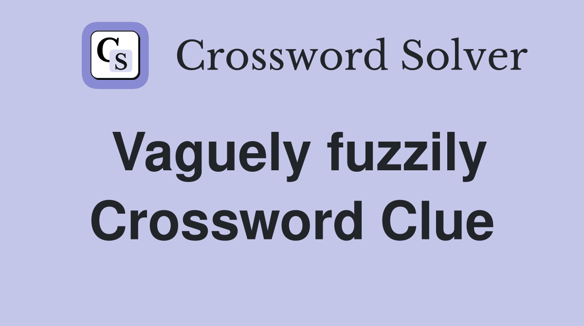 Vaguely fuzzily Crossword Clue