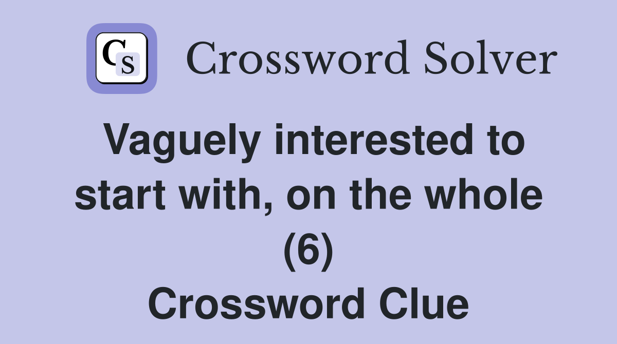 Vaguely interested to start with, on the whole (6) Crossword Clue