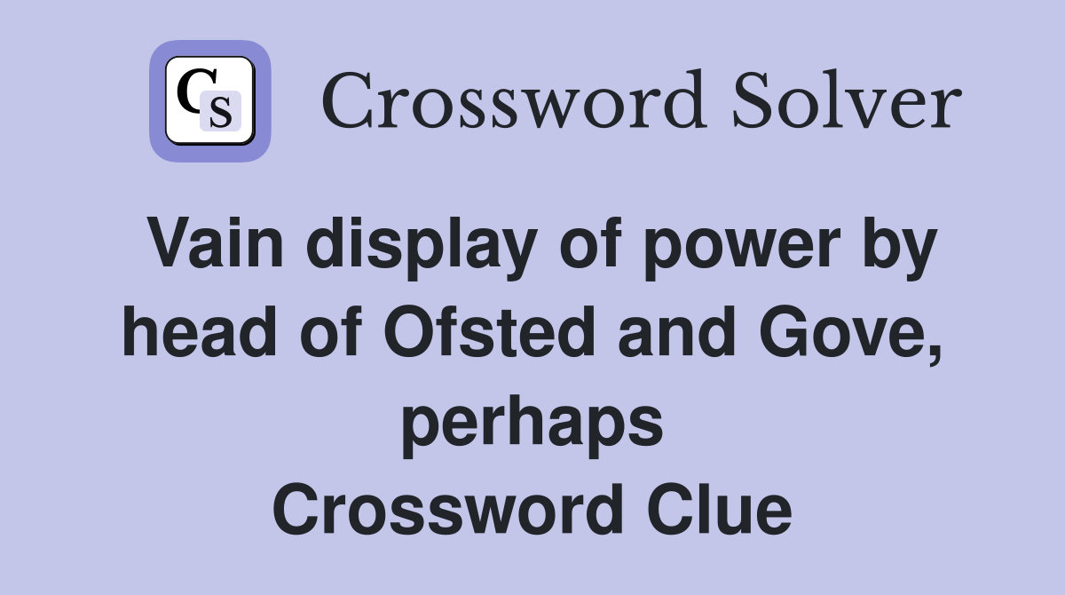 Vain display of power by head of Ofsted and Gove, perhaps Crossword Clue