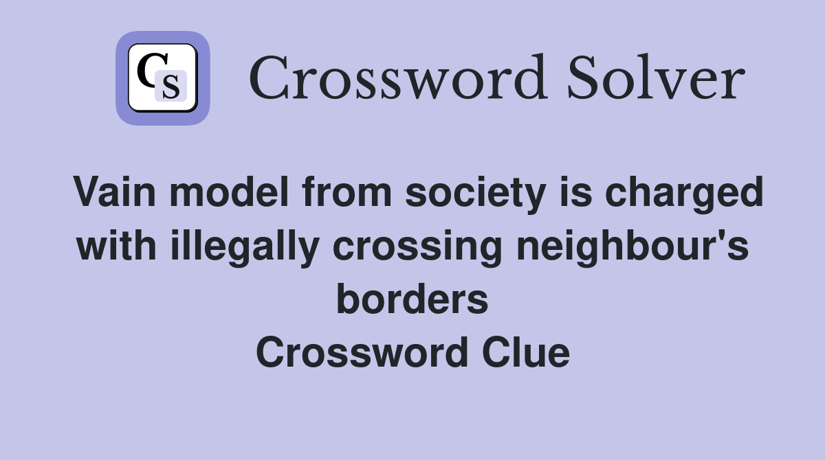 Vain model from society is charged with illegally crossing neighbour's borders Crossword Clue