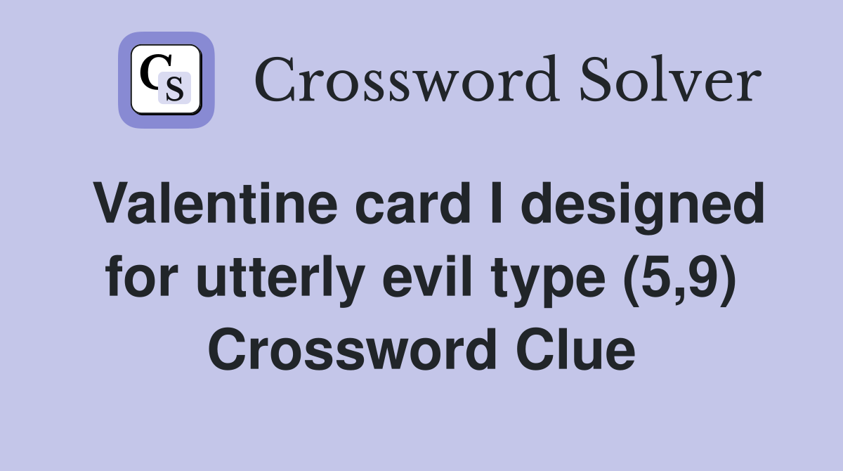 Valentine card I designed for utterly evil type (5,9) Crossword Clue