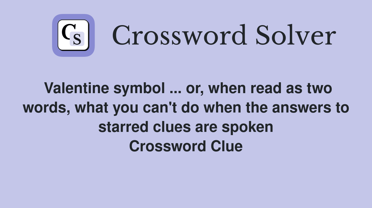 Valentine symbol ... or, when read as two words, what you can't do when the answers to starred clues are spoken Crossword Clue
