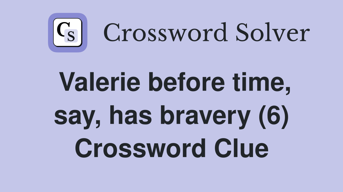 Valerie before time, say, has bravery (6) Crossword Clue