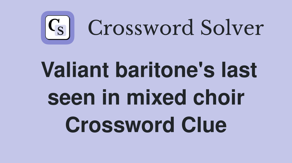 Valiant baritone's last seen in mixed choir Crossword Clue