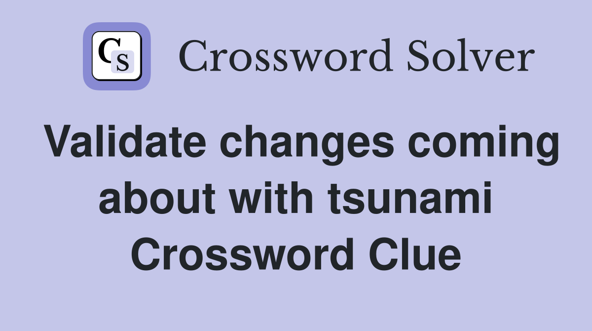 Validate changes coming about with tsunami Crossword Clue