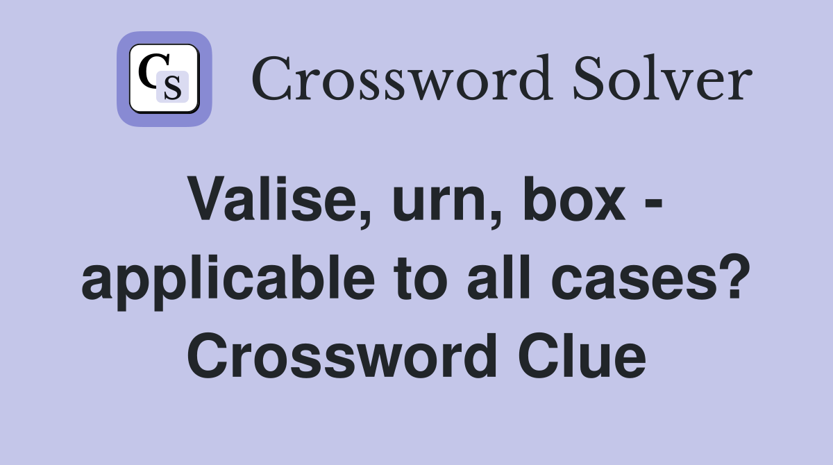 Valise, urn, box - applicable to all cases? Crossword Clue