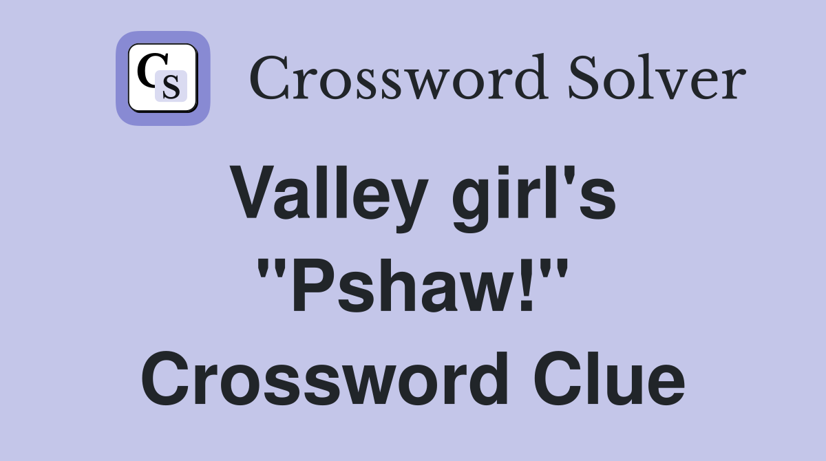 Valley girl's "Pshaw!" Crossword Clue