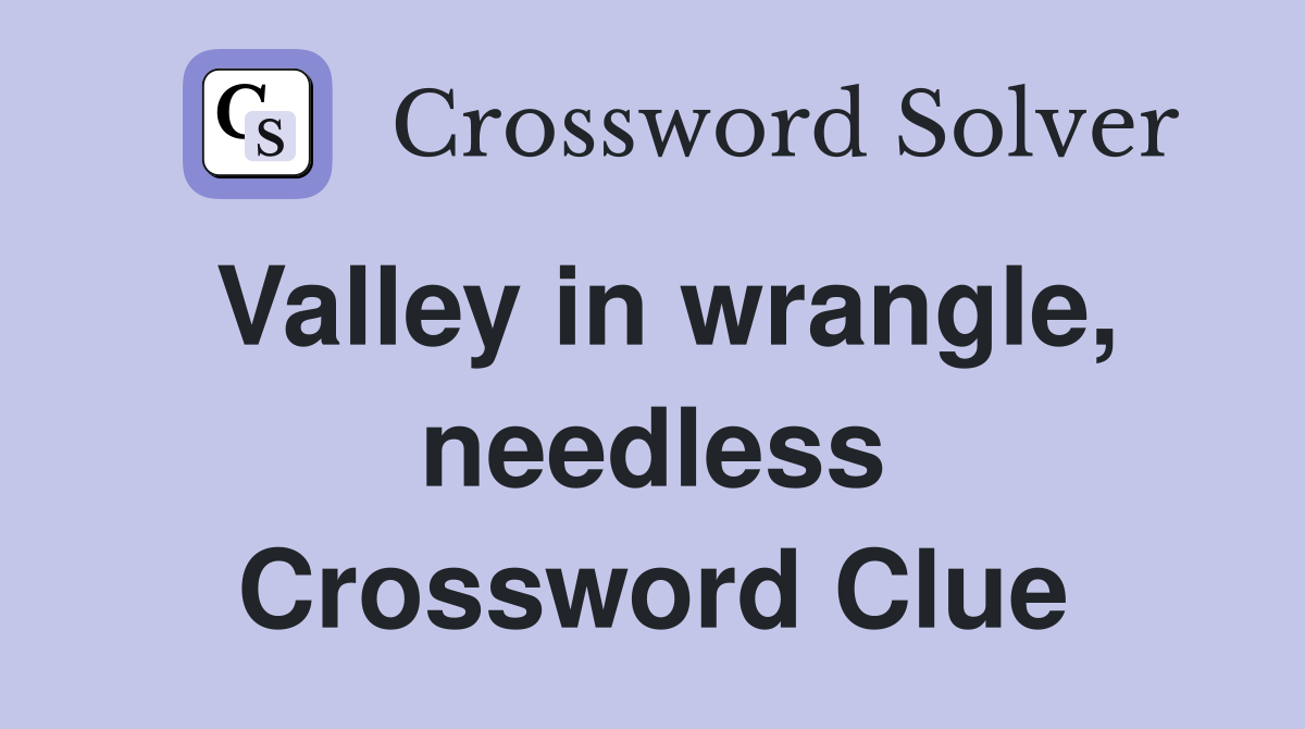 Valley in wrangle, needless Crossword Clue
