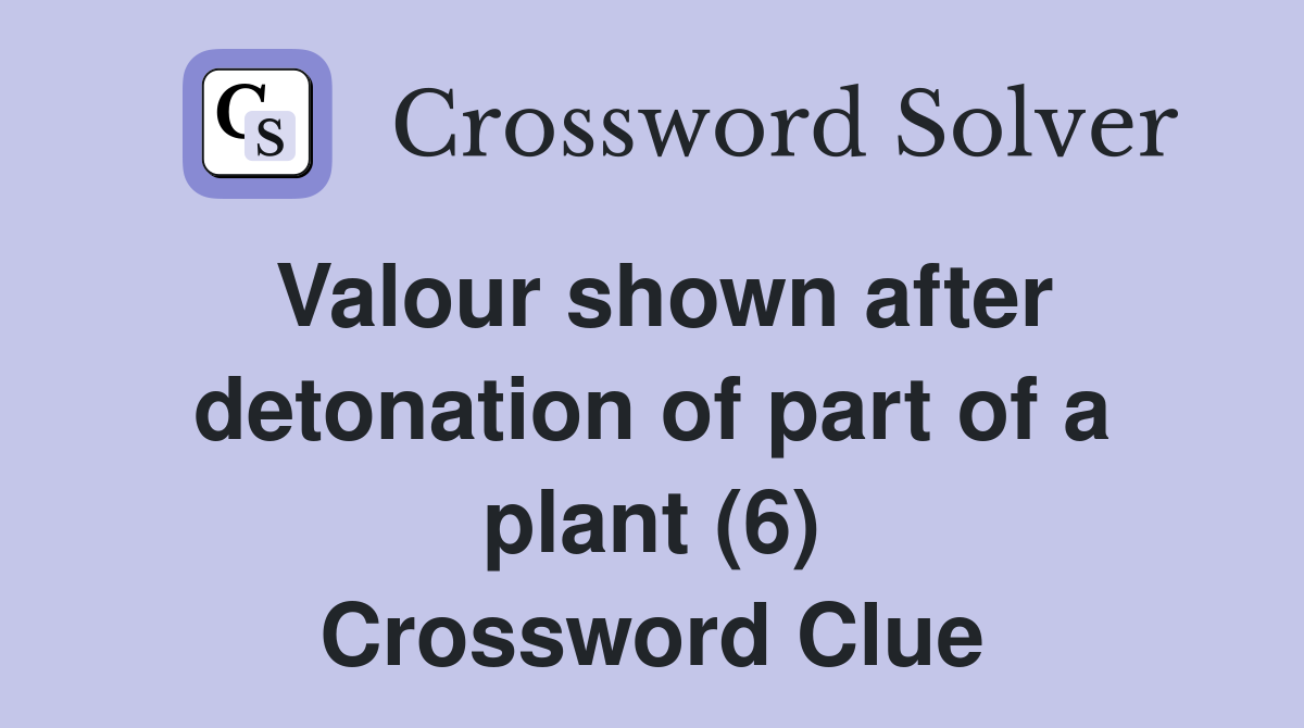 Valour shown after detonation of part of a plant (6) Crossword Clue