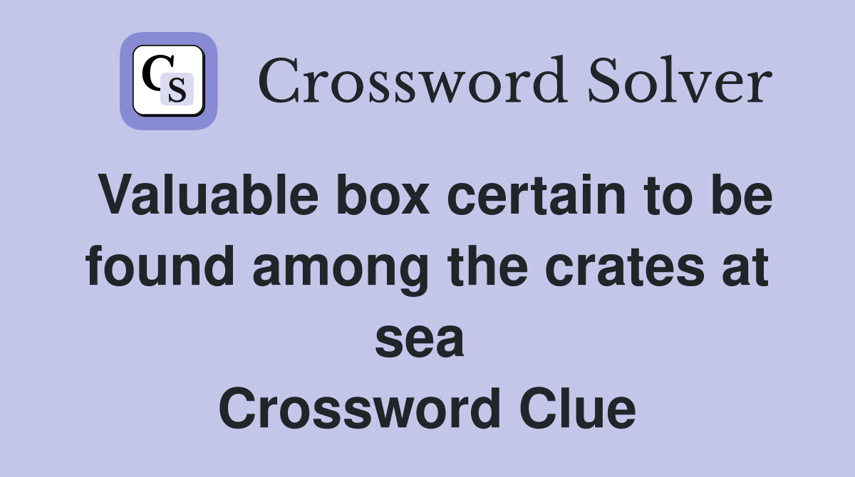 Valuable box certain to be found among the crates at sea  Crossword Clue