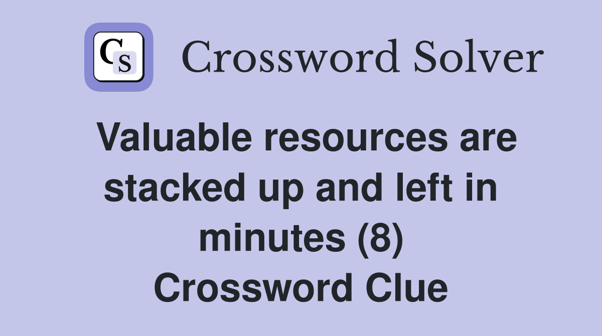 Valuable resources are stacked up and left in minutes (8) Crossword Clue