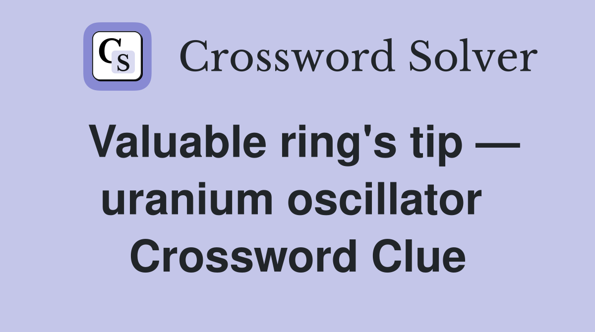Valuable ring's tip — uranium oscillator  Crossword Clue