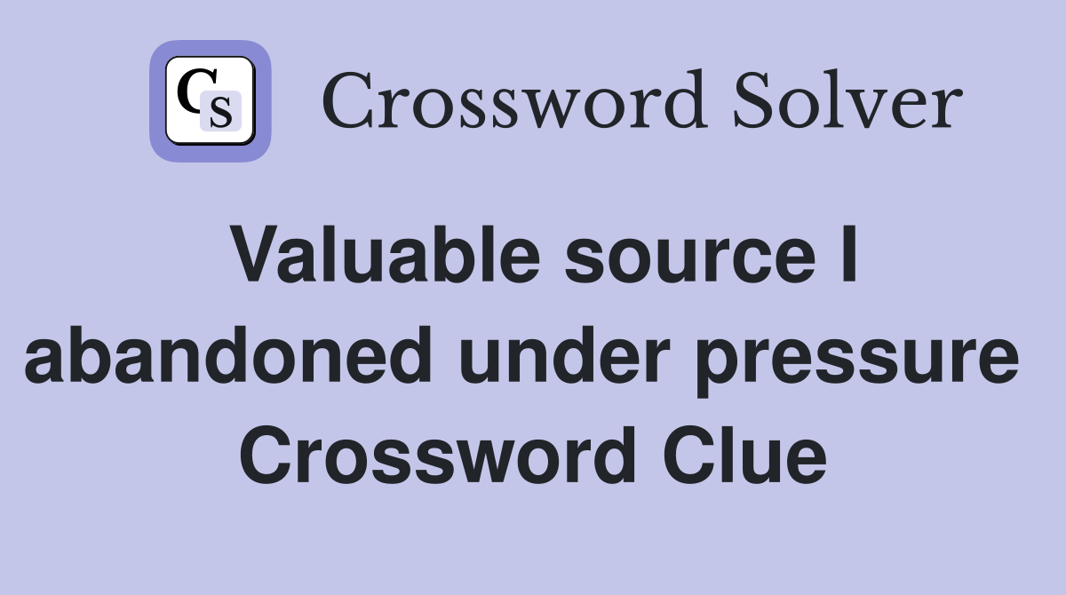 Valuable source I abandoned under pressure  Crossword Clue