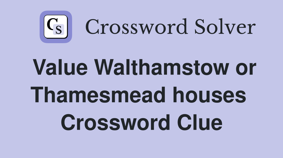 Value Walthamstow or Thamesmead houses  Crossword Clue