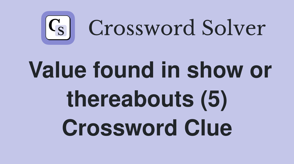 Value found in show or thereabouts (5) Crossword Clue
