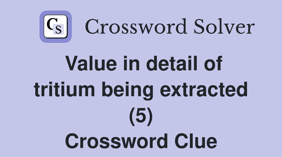 Value in detail of tritium being extracted (5) Crossword Clue