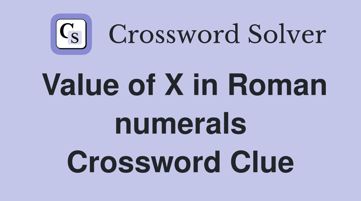 Value of X in Roman numerals Crossword Clue