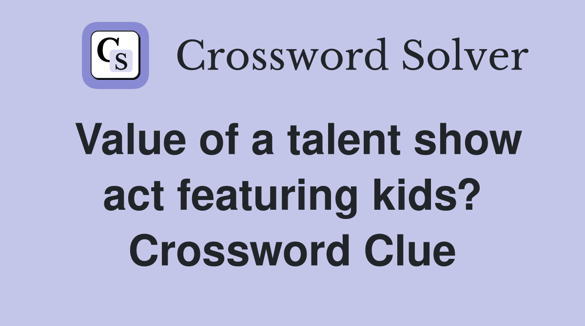 Value of a talent show act featuring kids? Crossword Clue