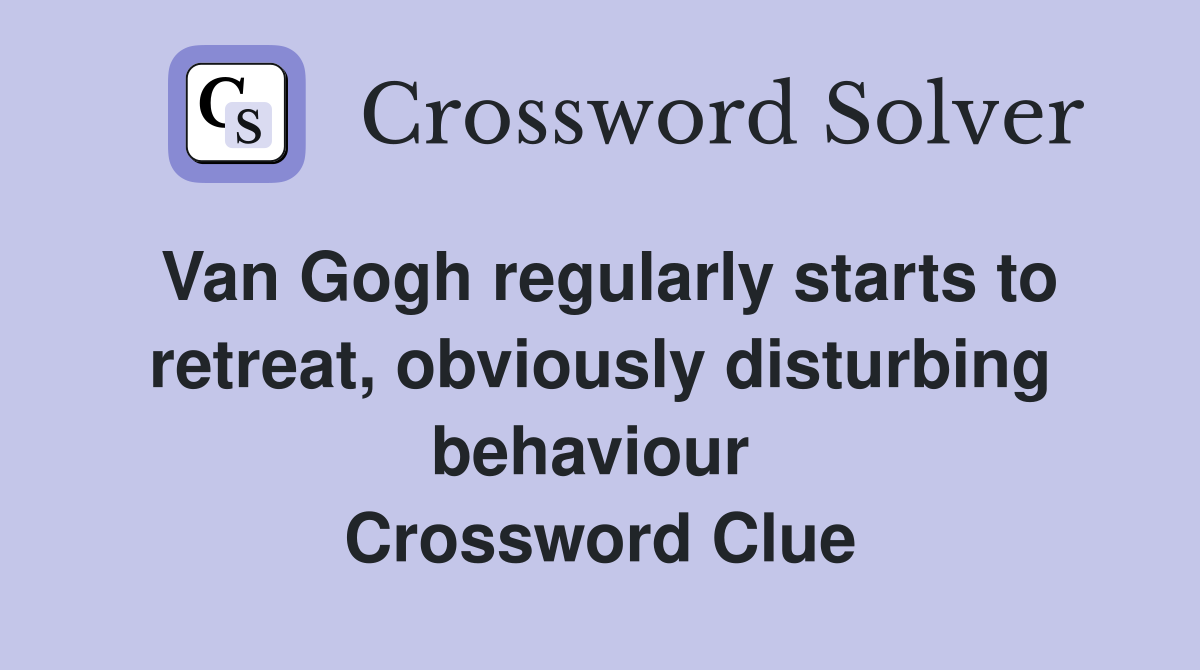 Van Gogh regularly starts to retreat, obviously disturbing behaviour  Crossword Clue
