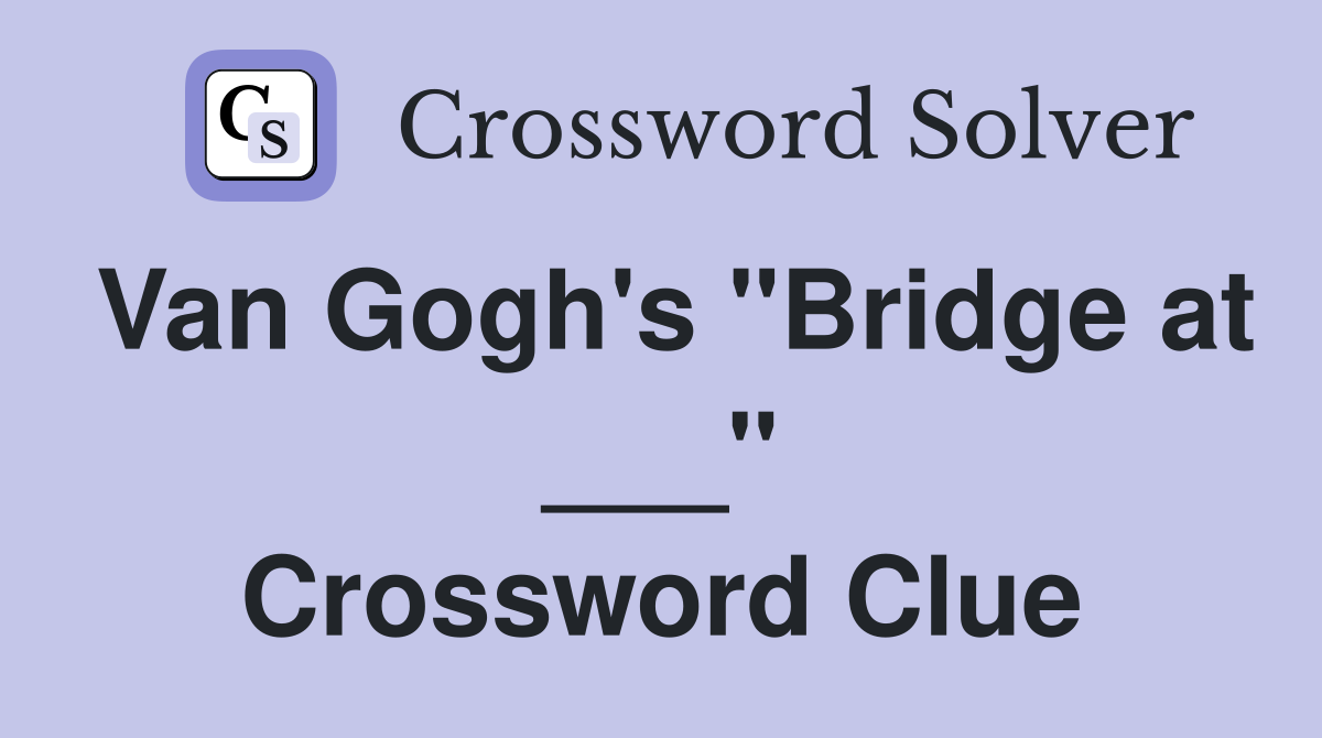 Van Gogh's "Bridge at ___" Crossword Clue
