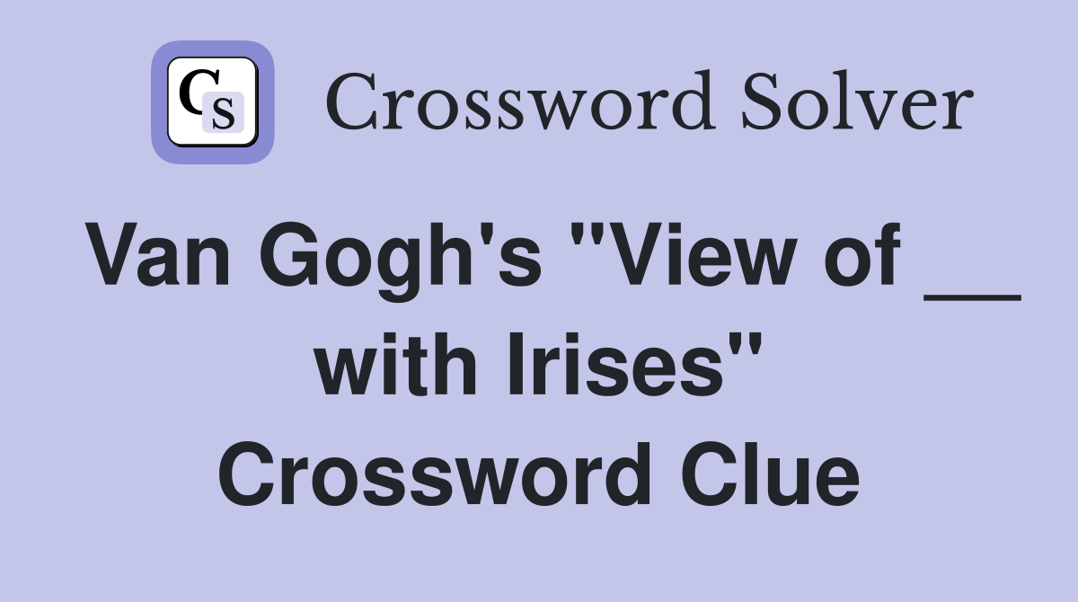 Van Gogh's "View of __ with Irises" Crossword Clue