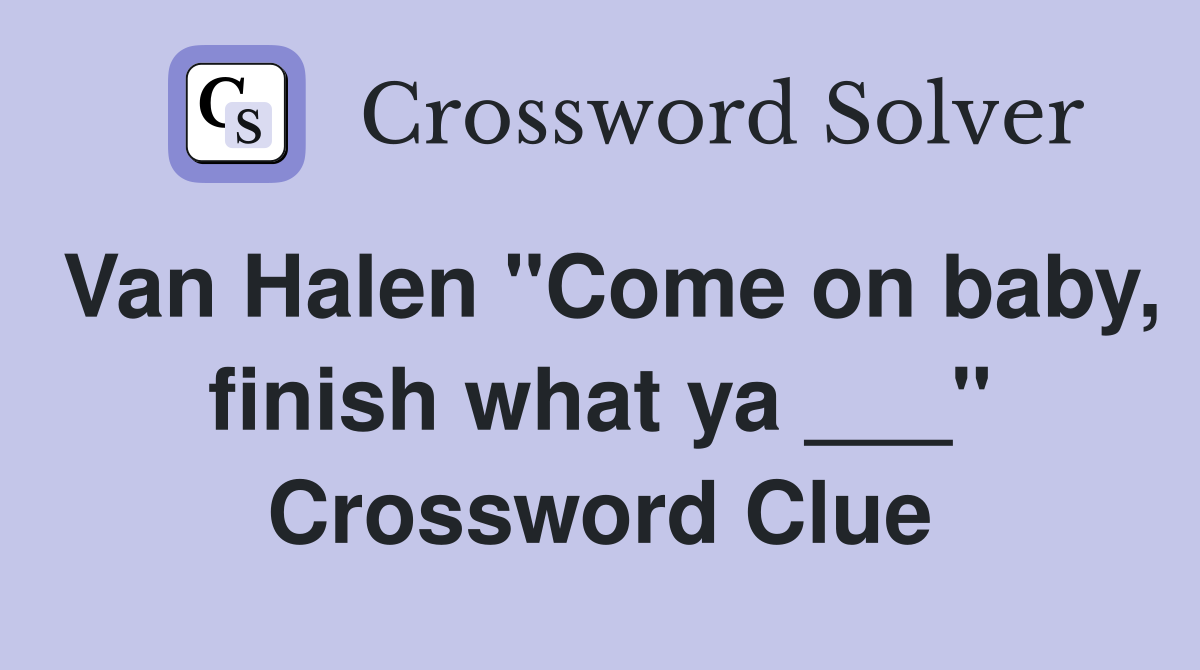 Van Halen "Come on baby, finish what ya ___" Crossword Clue