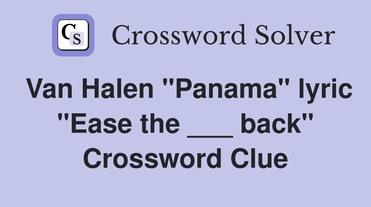 Van Halen "Panama" lyric "Ease the ___ back" Crossword Clue