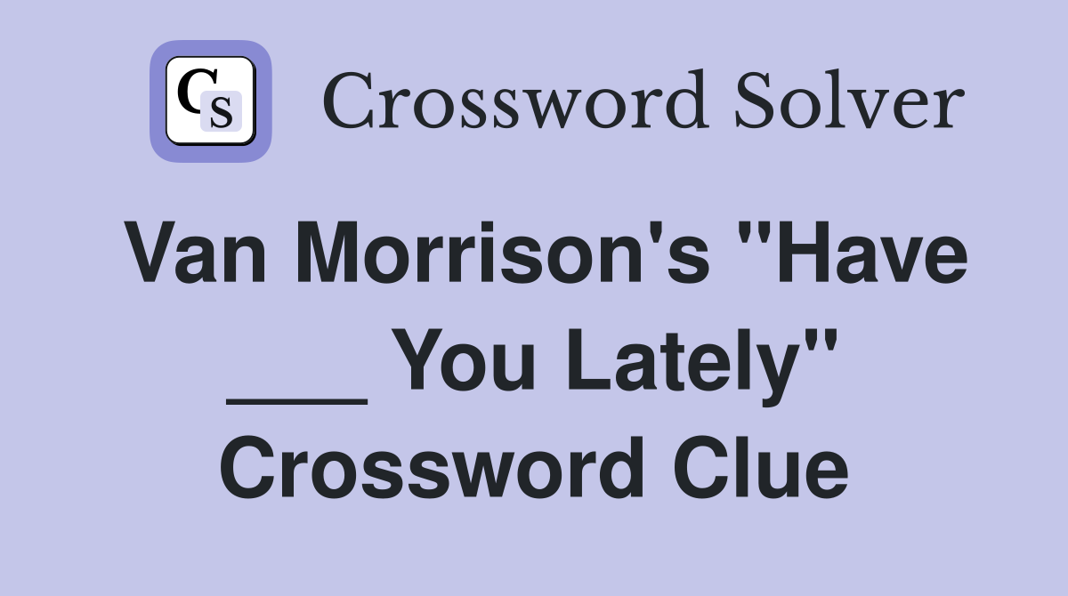 Van Morrison's "Have ___ You Lately" Crossword Clue