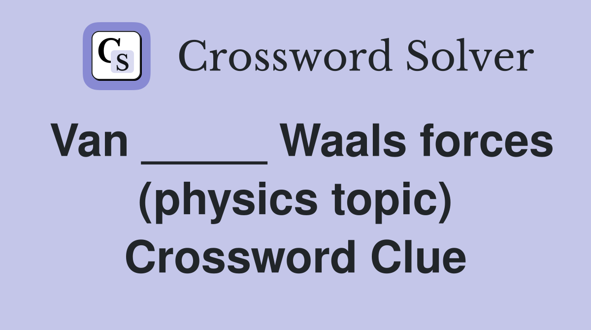 Van _____ Waals forces (physics topic) Crossword Clue