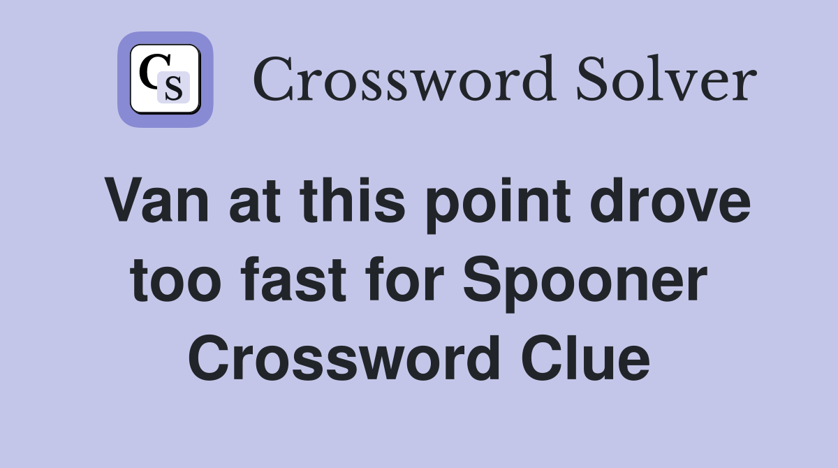 Van at this point drove too fast for Spooner Crossword Clue