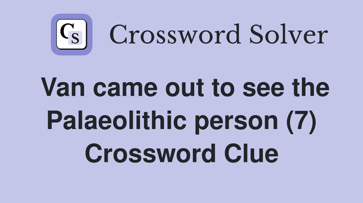 Van came out to see the Palaeolithic person (7) Crossword Clue