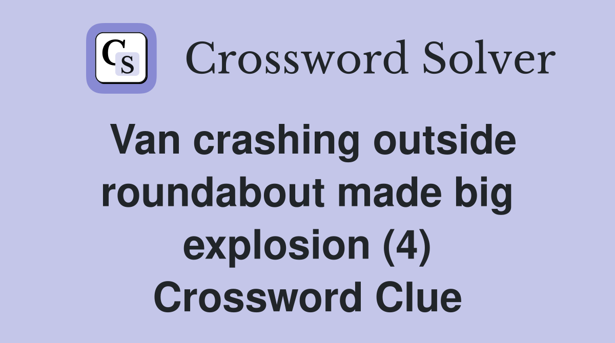 Van crashing outside roundabout made big explosion (4) Crossword Clue