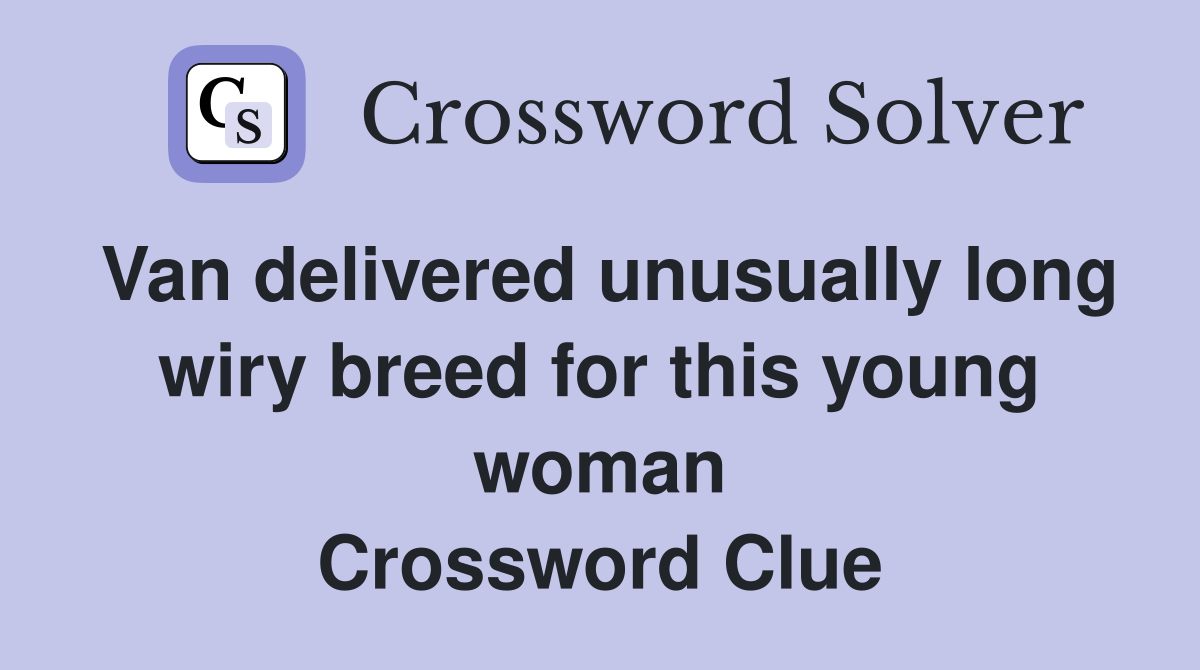 Van delivered unusually long wiry breed for this young woman Crossword Clue