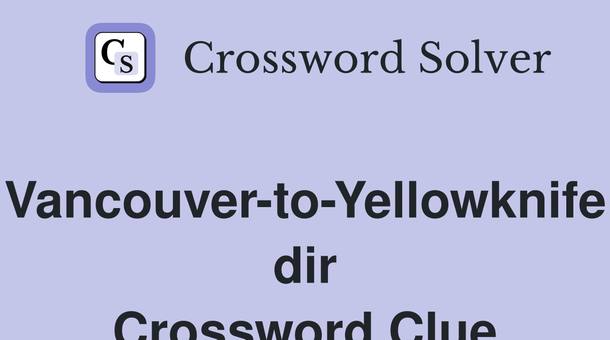 Vancouver-to-Yellowknife dir Crossword Clue